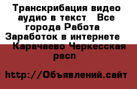 Транскрибация видео/аудио в текст - Все города Работа » Заработок в интернете   . Карачаево-Черкесская респ.